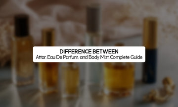 Difference Between Attar, Eau De Parfum, and Body Mist – Complete Guide